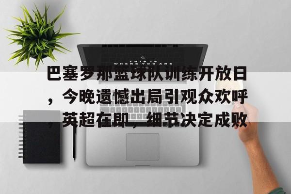 爱游戏-关于巴塞罗那篮球队训练开放日，今晚遗憾出局引观众欢呼，英超在即，细节决定成败的信息