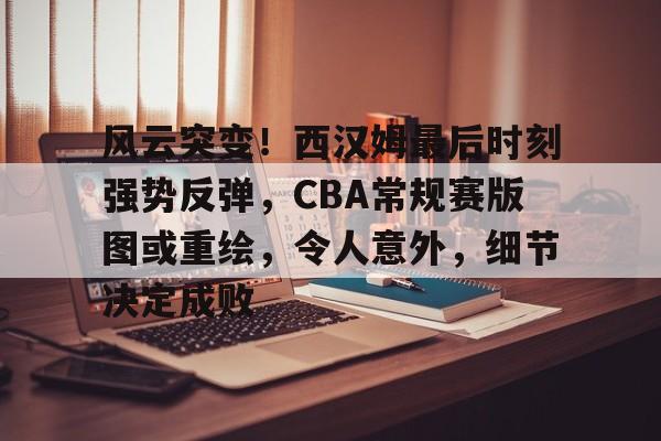 爱游戏体育官网-关于风云突变！西汉姆最后时刻强势反弹，CBA常规赛版图或重绘，令人意外，细节决定成败的信息