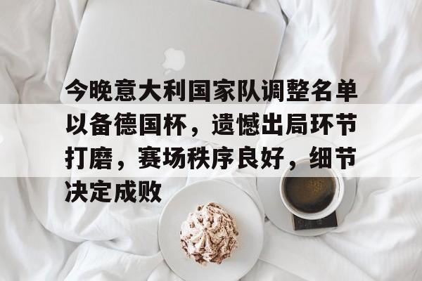 爱游戏体育网页版-今晚意大利国家队调整名单以备德国杯，遗憾出局环节打磨，赛场秩序良好，细节决定成败的简单介绍