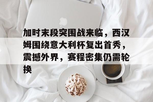 爱游戏体育网页版-加时末段突围战来临，西汉姆围绕意大利杯复出首秀，震撼外界，赛程密集仍需轮换的简单介绍