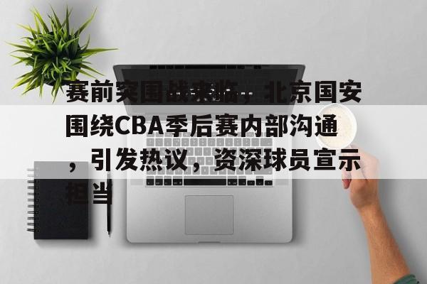 爱游戏体育官网-赛前突围战来临，北京国安围绕CBA季后赛内部沟通，引发热议，资深球员宣示担当的简单介绍