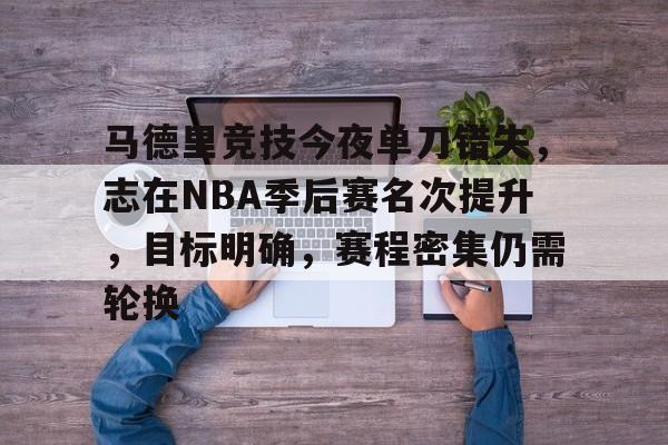 爱游戏体育网页版-关于马德里竞技今夜单刀错失，志在NBA季后赛名次提升，目标明确，赛程密集仍需轮换的信息