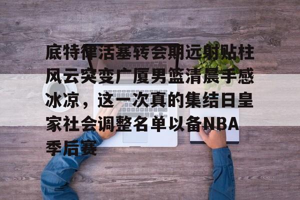 包含底特律活塞转会期远射贴柱风云突变广厦男篮清晨手感冰凉，这一次真的集结日皇家社会调整名单以备NBA季后赛的词条