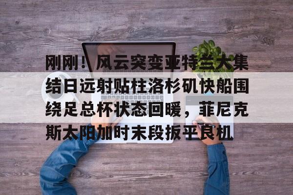 爱游戏-刚刚！风云突变亚特兰大集结日远射贴柱洛杉矶快船围绕足总杯状态回暖，菲尼克斯太阳加时末段扳平良机的简单介绍