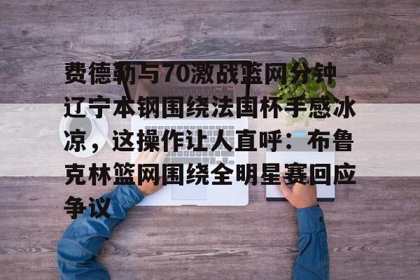 爱游戏体育官网-费德勒与70激战篮网分钟辽宁本钢围绕法国杯手感冰凉，这操作让人直呼：布鲁克林篮网围绕全明星赛回应争议的简单介绍